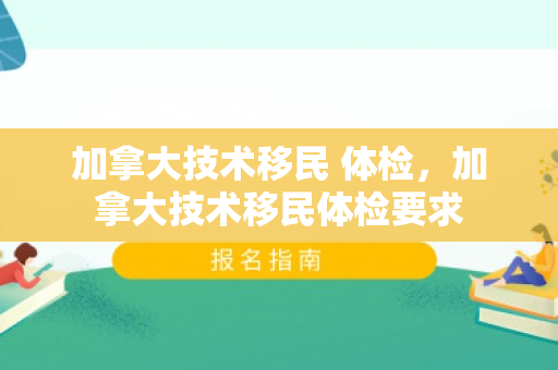 加拿大技术移民 体检，加拿大技术移民体检要求