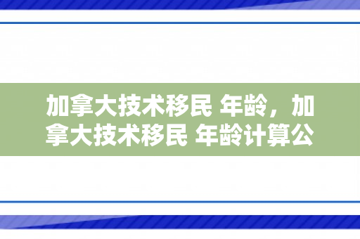 加拿大技术移民 年龄，加拿大技术移民 年龄计算公式