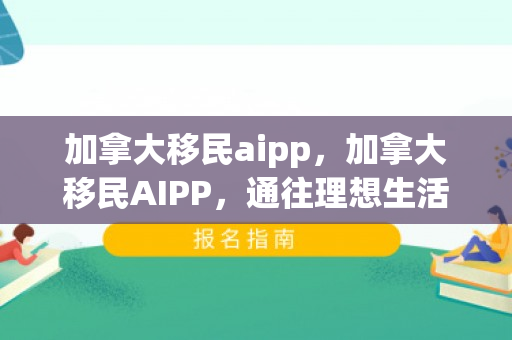 加拿大移民aipp，加拿大移民AIPP，通往理想生活的全新路径