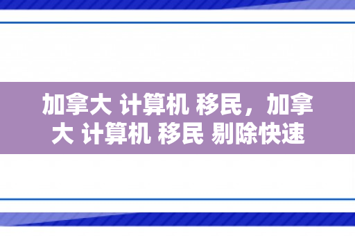 加拿大 计算机 移民，加拿大 计算机 移民 剔除快速