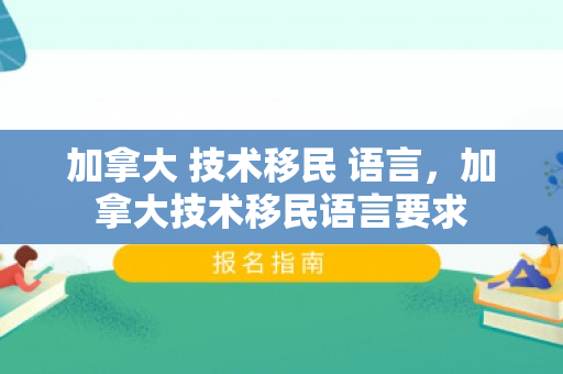加拿大 技术移民 语言，加拿大技术移民语言要求