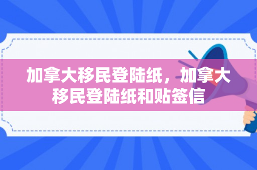加拿大移民登陆纸，加拿大移民登陆纸和贴签信