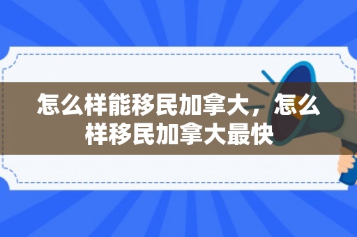 怎么样能移民加拿大，怎么样移民加拿大最快