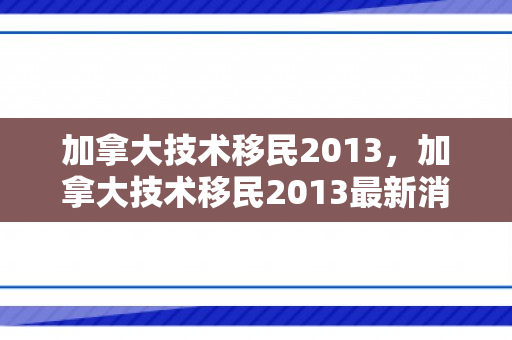 加拿大技术移民2013，加拿大技术移民2013最新消息