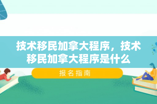 技术移民加拿大程序，技术移民加拿大程序是什么