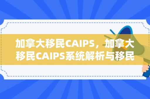加拿大移民CAIPS，加拿大移民CAIPS系统解析与移民申请指南