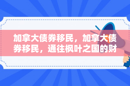 加拿大债券移民，加拿大债券移民，通往枫叶之国的财富与安居之路
