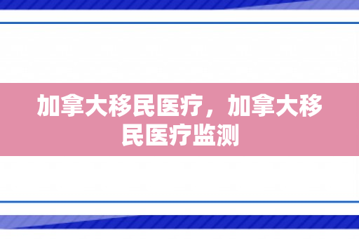 加拿大移民医疗，加拿大移民医疗监测