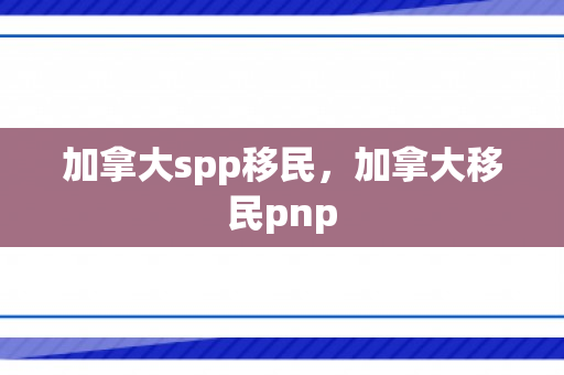 加拿大spp移民，加拿大移民pnp