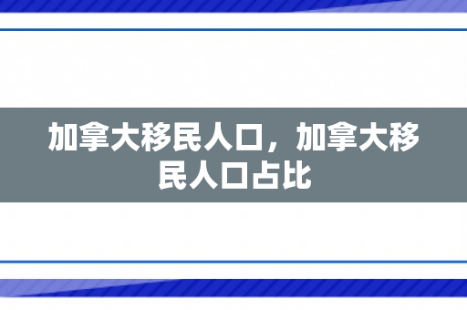 加拿大移民人口，加拿大移民人口占比
