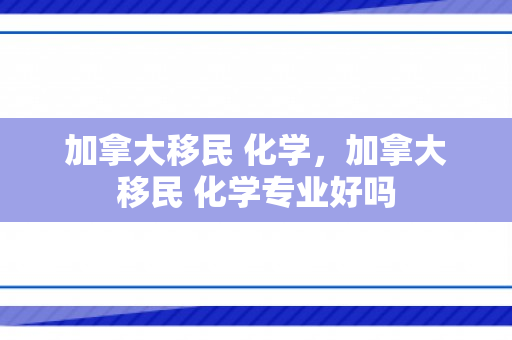 加拿大移民 化学，加拿大移民 化学专业好吗
