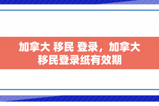 加拿大 移民 登录，加拿大移民登录纸有效期