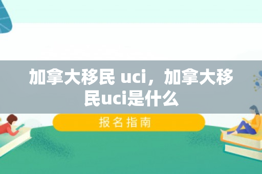 加拿大移民 uci，加拿大移民uci是什么