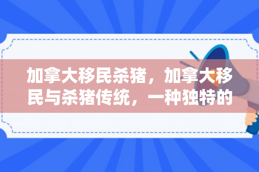 加拿大移民杀猪，加拿大移民与杀猪传统，一种独特的文化交融