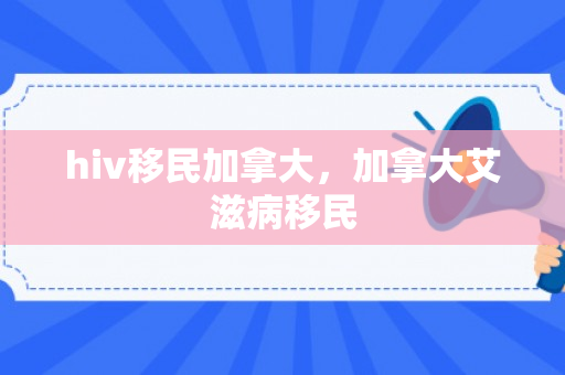 hiv移民加拿大，加拿大艾滋病移民