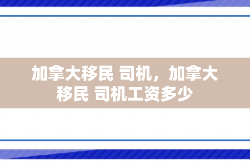 加拿大移民 司机，加拿大移民 司机工资多少