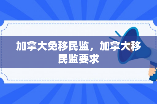 加拿大免移民监，加拿大移民监要求