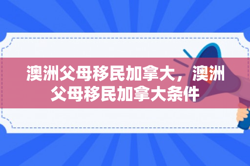 澳洲父母移民加拿大，澳洲父母移民加拿大条件