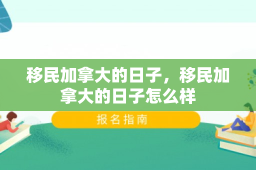 移民加拿大的日子，移民加拿大的日子怎么样