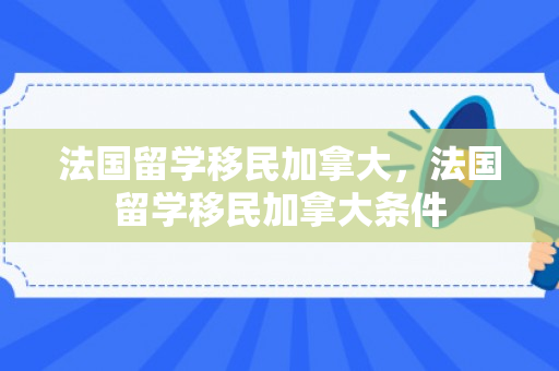 法国留学移民加拿大，法国留学移民加拿大条件