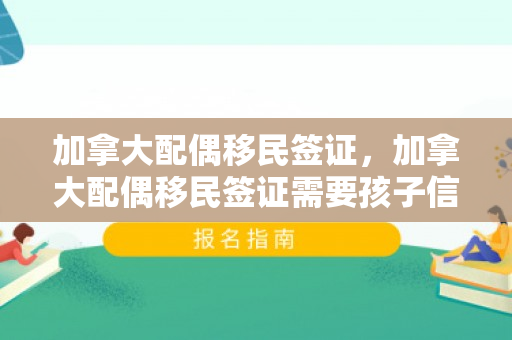 加拿大配偶移民签证，加拿大配偶移民签证需要孩子信息吗