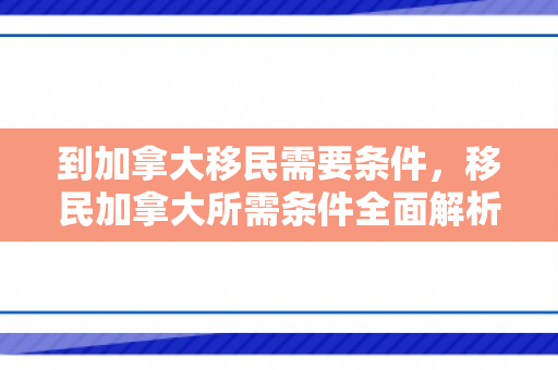 到加拿大移民需要条件，移民加拿大所需条件全面解析
