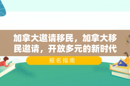 加拿大邀请移民，加拿大移民邀请，开放多元的新时代呼唤