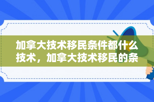 加拿大技术移民条件都什么技术，加拿大技术移民的条件是什么