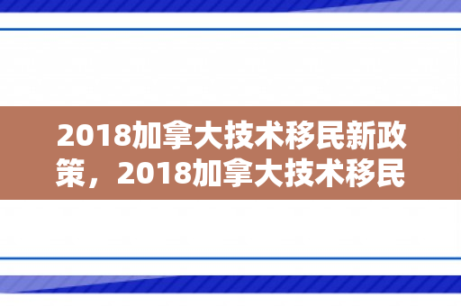 2018加拿大技术移民新政策，2018加拿大技术移民新政策解读