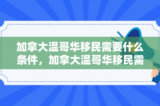 加拿大温哥华移民需要什么条件，加拿大温哥华移民需要什么条件呢