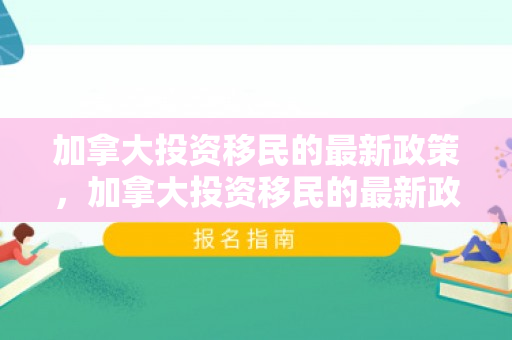 加拿大投资移民的最新政策，加拿大投资移民的最新政策是什么
