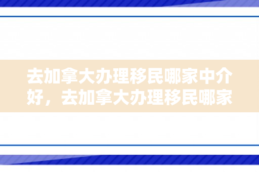 去加拿大办理移民哪家中介好，去加拿大办理移民哪家中介好一点