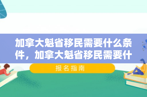 加拿大魁省移民需要什么条件，加拿大魁省移民需要什么条件呢