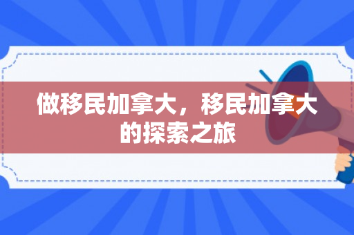 做移民加拿大，移民加拿大的探索之旅