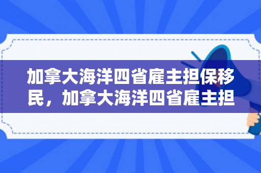 加拿大海洋四省雇主担保移民，加拿大海洋四省雇主担保真实情况
