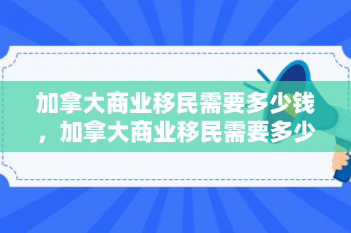 加拿大商业移民需要多少钱，加拿大商业移民需要多少钱费用