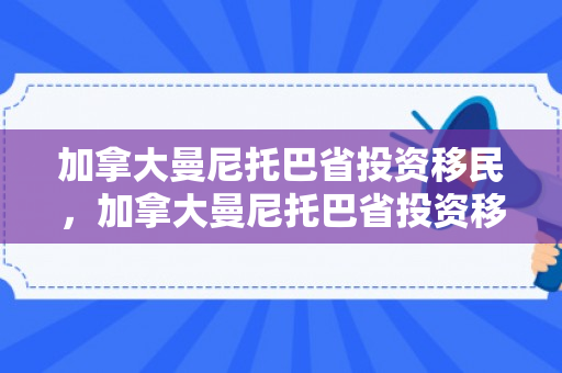 加拿大曼尼托巴省投资移民，加拿大曼尼托巴省投资移民多少钱