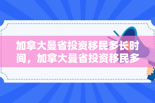 加拿大曼省投资移民多长时间，加拿大曼省投资移民多长时间能回国