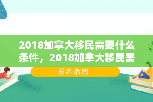 2018加拿大移民需要什么条件，2018加拿大移民需要什么条件才能申请