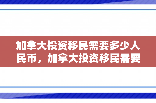 加拿大投资移民需要多少人民币，加拿大投资移民需要多少人民币呢