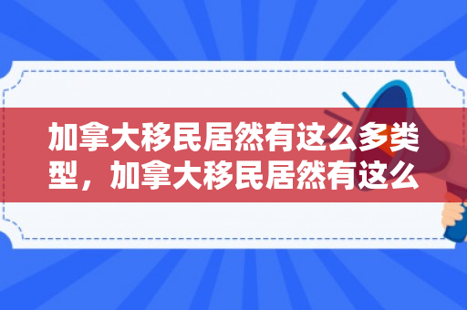 加拿大移民居然有这么多类型，加拿大移民居然有这么多类型的人