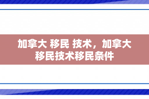 加拿大 移民 技术，加拿大移民技术移民条件