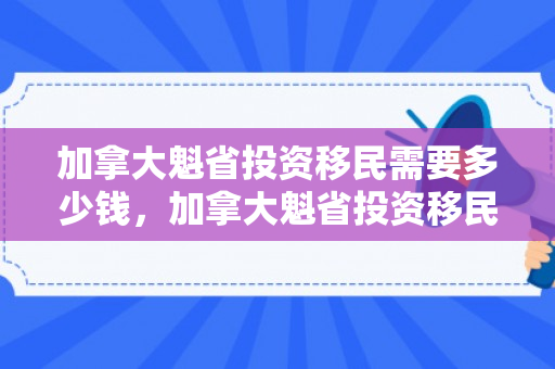 加拿大魁省投资移民需要多少钱，加拿大魁省投资移民需要多少钱费用