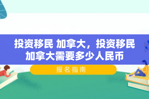 投资移民 加拿大，投资移民加拿大需要多少人民币