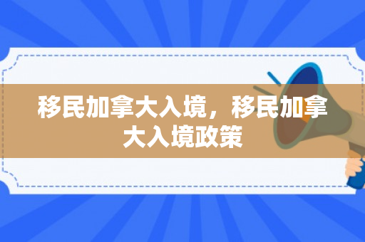 移民加拿大入境，移民加拿大入境政策