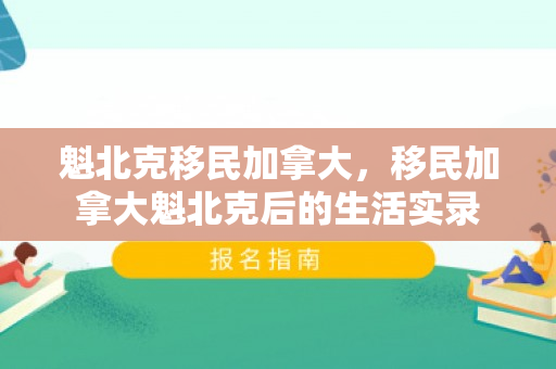 魁北克移民加拿大，移民加拿大魁北克后的生活实录