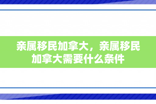 亲属移民加拿大，亲属移民加拿大需要什么条件