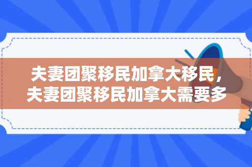 夫妻团聚移民加拿大移民，夫妻团聚移民加拿大需要多久