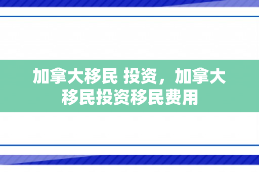 加拿大移民 投资，加拿大移民投资移民费用