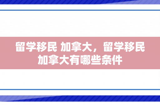留学移民 加拿大，留学移民加拿大有哪些条件